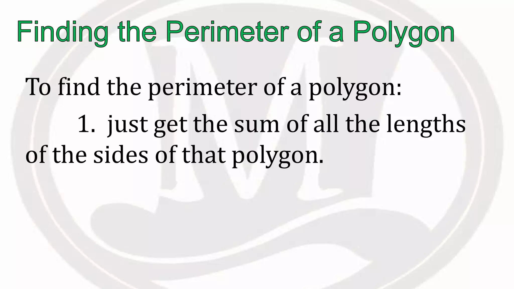 To find the perimeter of a polygon:
1. just get the sum of all the lengths
of the sides of that polygon.
 