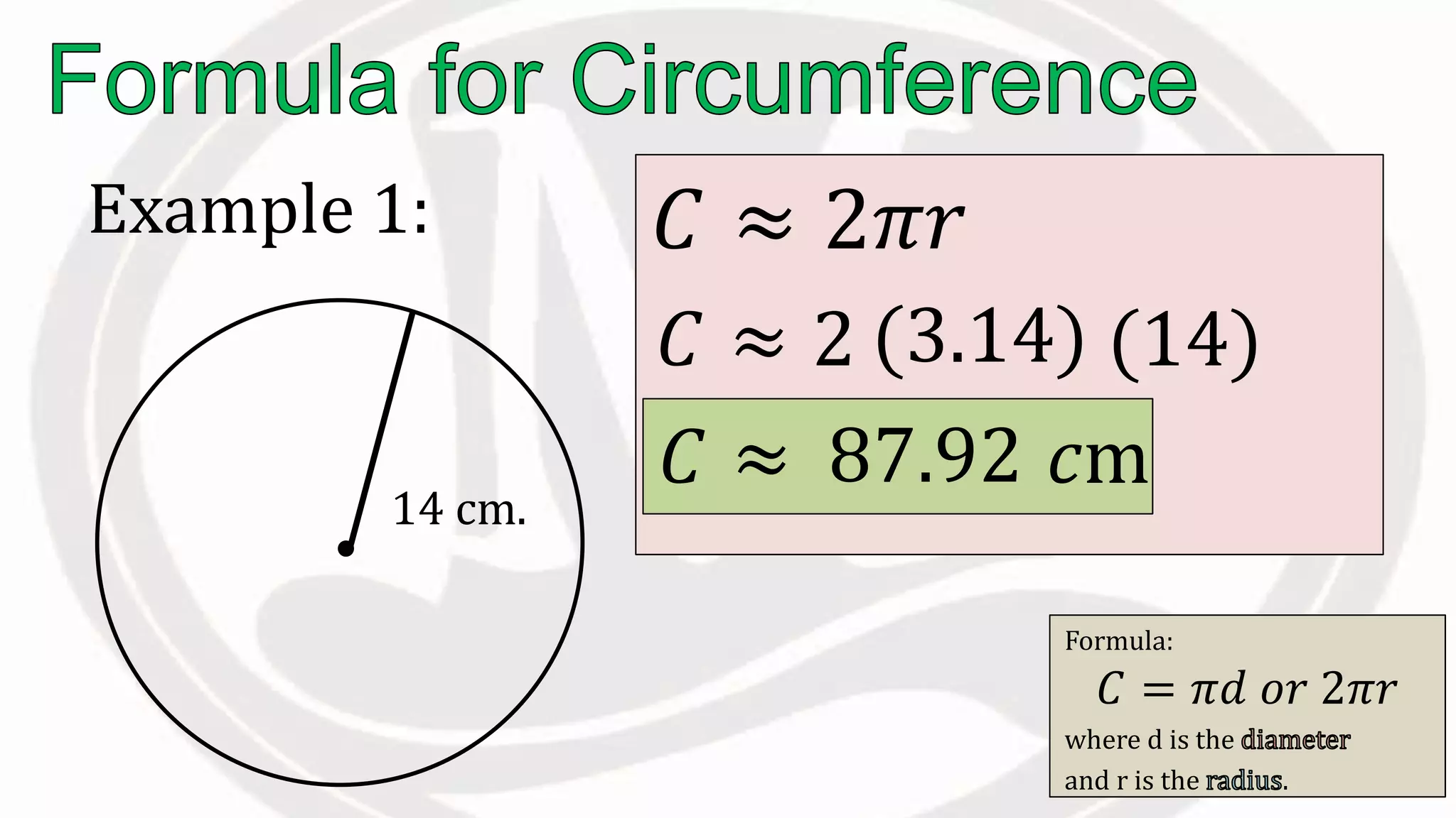Formula:
𝐶 = 𝜋𝑑 𝑜𝑟 2𝜋𝑟
where d is the
and r is the .
14 cm.
𝐶 ≈ 2𝜋𝑟
𝐶 ≈ 2 (3.14)
𝐶 ≈ 𝑐m
Example 1:
(14)
87.92
 