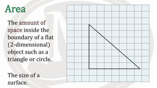 The
inside the
boundary of a flat
(2-dimensional)
object such as a
triangle or circle.
The size of a
surface.
 