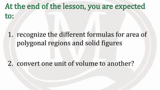 1. recognize the different formulas for area of
polygonal regions and solid figures
2. convert one unit of volume to another?
 