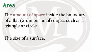 The inside the boundary
of a flat (2-dimensional) object such as a
triangle or circle.
The size of a surface.
 