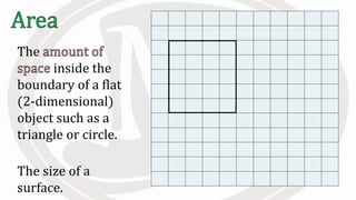 The
inside the
boundary of a flat
(2-dimensional)
object such as a
triangle or circle.
The size of a
surface.
 