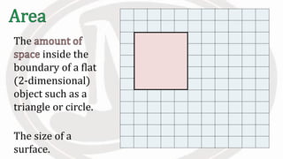 The
inside the
boundary of a flat
(2-dimensional)
object such as a
triangle or circle.
The size of a
surface.
 