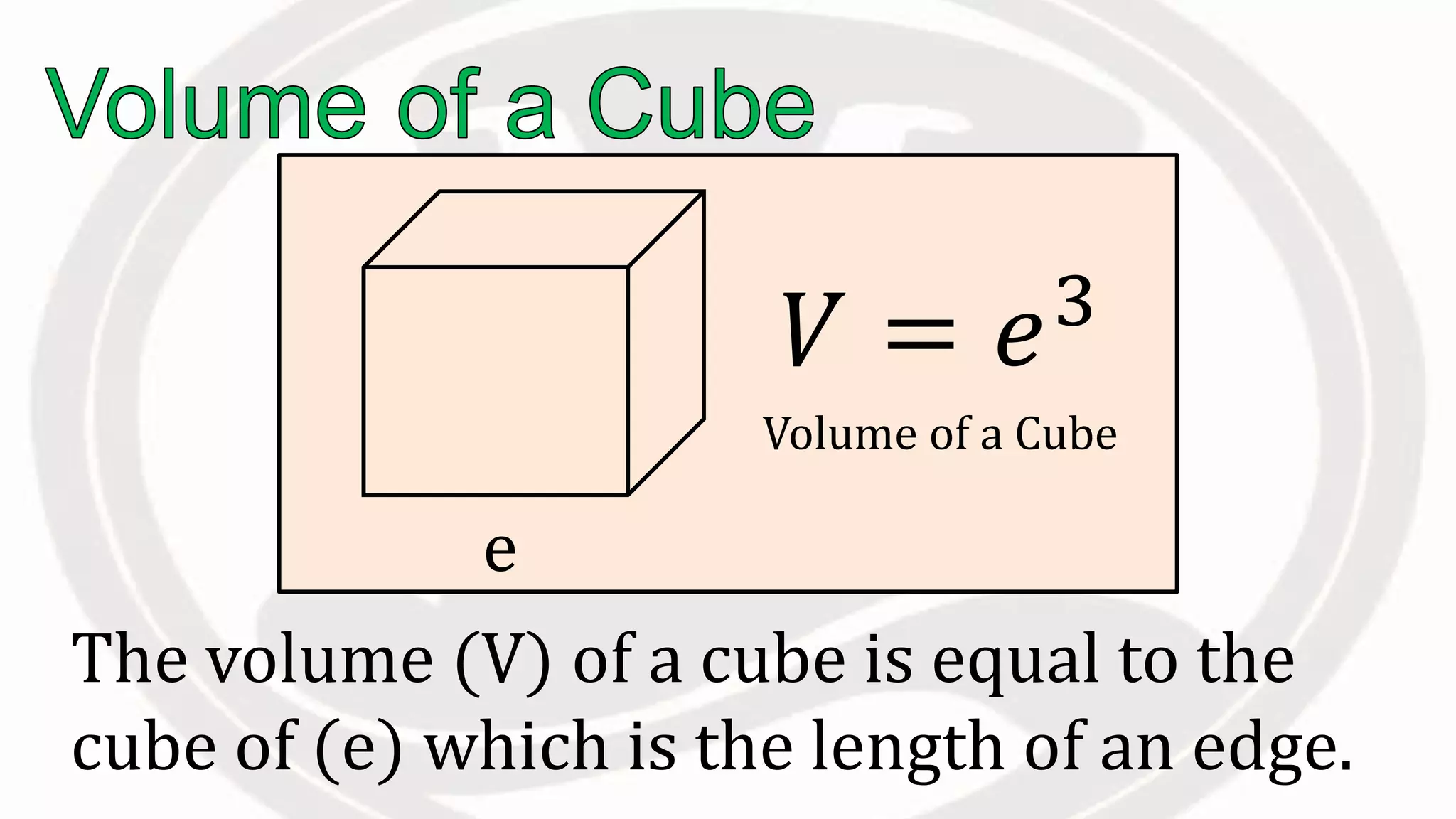 The volume (V) of a cube is equal to the
cube of (e) which is the length of an edge.
e
𝑉 = 𝑒3
Volume of a Cube