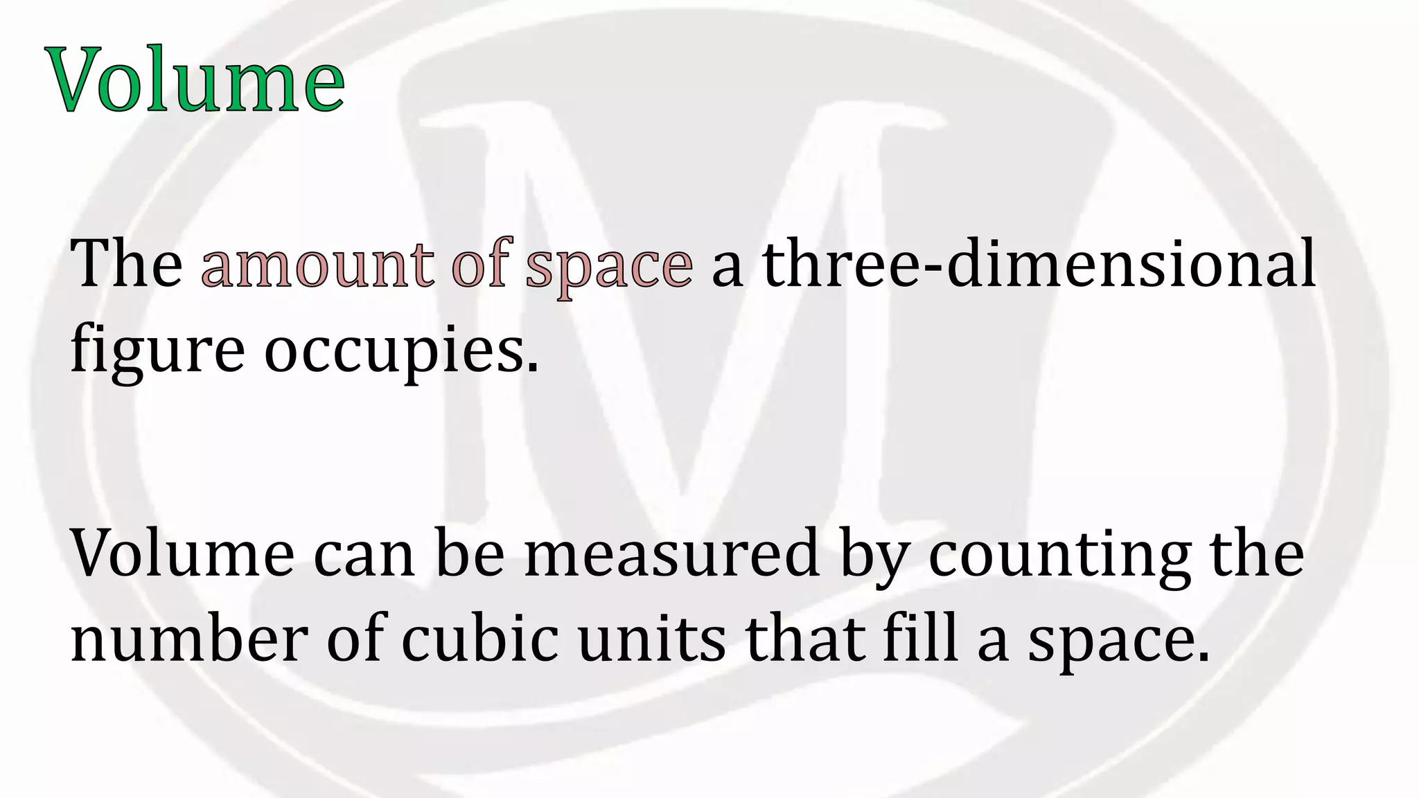 The a three-dimensional
figure occupies.
Volume can be measured by counting the
number of cubic units that fill a space.
