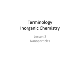 Terminology
Inorganic Chemistry
Lesson 2
Nanoparticles
 