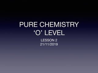 PURE CHEMISTRY 

‘O’ LEVEL
LESSON 2

21/11/2019
 