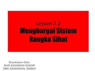 Lesson 2.2
         Menghargai Sistem
           Rangka Sihat

   Disediakan Oleh:
 NUR SUHAIDAH SUKOR
SMK SANDAKAN, SABAH
 
