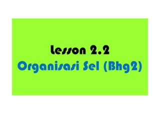 Lesson 2.2
Organisasi Sel (Bhg2)
 