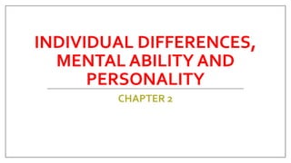 INDIVIDUAL DIFFERENCES,
MENTAL ABILITY AND
PERSONALITY
CHAPTER 2
 