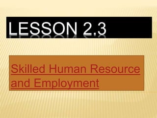 LESSON 2.3
Skilled Human Resource
and Employment
 
