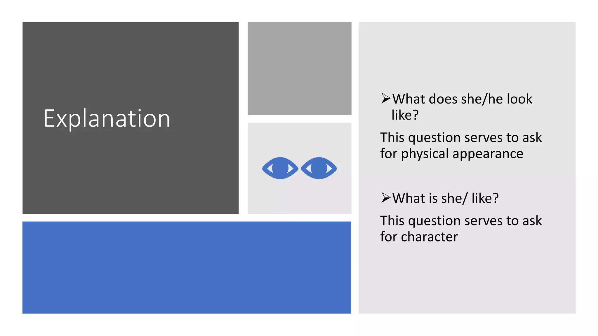 Explanation
What does she/he look
like?
This question serves to ask
for physical appearance
What is she/ like?
This question serves to ask
for character