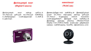 ,yf;fKiwf; fkuh
(Digital Camera)
,yf;fKiwf; fkuh vd;gJ xspg;glf;
fhl;rpiaAk; xspAUf; fhl;rpiaAk; fzpdpf;F
cs;spLtjw;Fg; gad;gLj;jg;gLk; cs;sPl;L
cj;jpahFk;.
tiyf;fkuh
(WebCam)
,izaj;jpD}lhff; fzpdpAld; ,idw;jpUf;Fk;
xUth; fhl;rpia vLg;gjw;F my;yJ xspAUf;
fhl;rpiag; ngWtjw;F tiyf; fkuhitg;
gad;gLj;Jfpd;whh;. ,t;Tj;jp kbf; fzpdpAld;
,ize;J mikj;j jpiuf;F (Monitor/Visual
Display Unit (VDU)) NkNy fhzg;gLk; mNjNtis
kw;iwa fzpdpfSf;F ntspNa ,izf;fg;glyhk;
 