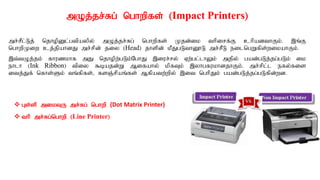 mOj;jr;Rg; nghwpfs; (Impact Printers)
mr;rPl;Lj; njhopDl;gtpaypy; mOj;jr;Rg; nghwpfs; Kjd;ik thpirf;F chpadthFk;. ,q;F
nghwpKiw cj;jpahdJ mr;rpd; jiy (Head) jhspd; kPJgLthD}L mr;rPL eilngWfps;wikahFk;.
,t;tOj;jk; fhuzkhf mJ njhopw;gLk;NghJ ,iur;ry; Vw;gl;lhYk; mjpy; gad;gLj;jg;gLk; ik
ehlh (Ink Ribbon) tpiy $bajd;W Mifahy; kpfTk; ,yhgfukhdjhFk;. mr;rpl;l efy;fis
itj;Jf; nfhs;Sk; tq;fpfs;> fsQ;rpaq;fs; Mfpatw;wpy; ,it nghpJk; gad;gLj;jg;gLfpd;wd.
 Gs;sp mikTU mr;Rg; nghwp (Dot Matrix Printer)
 thp mr;Rg;nghwp (Line Printer)
 