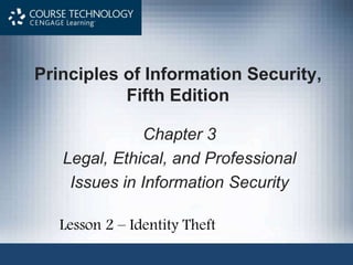 Principles of Information Security,
Fifth Edition
Chapter 3
Legal, Ethical, and Professional
Issues in Information Security
Lesson 2 – Identity Theft
 