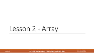 Lesson 2 - Array
4/4/2021 PC-108 DATA STRUCTURE AND ALGORITHM BY: AREGATON
 