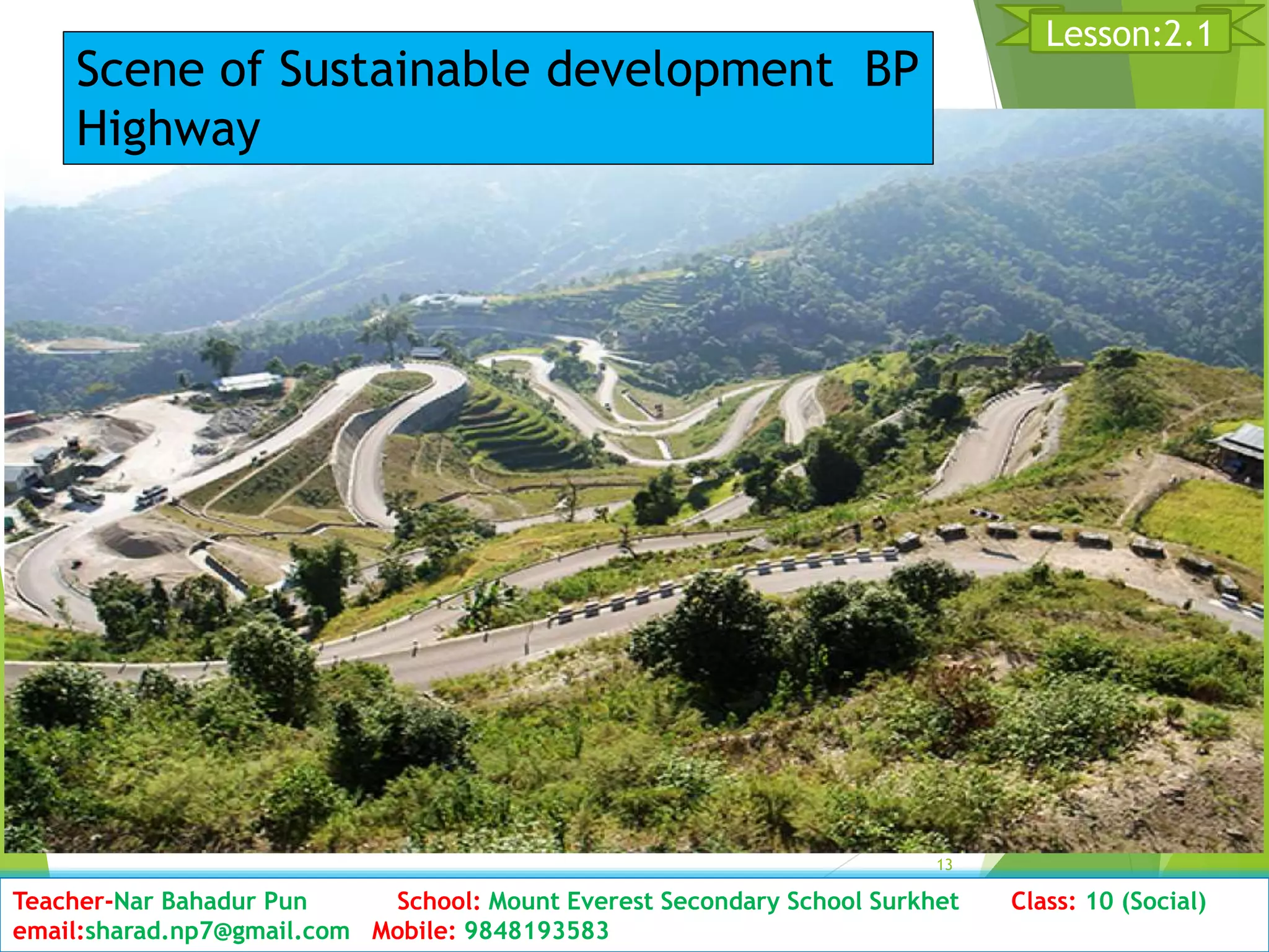 D13ate: 2076/01/23 Class:10 (2nd Period) Sub: Social Studies
13
Lesson:2.1
Teacher-Nar Bahadur Pun School: Mount Everest Secondary School Surkhet Class: 10 (Social)
email:sharad.np7@gmail.com Mobile: 9848193583
Scene of Sustainable development BP
Highway
 