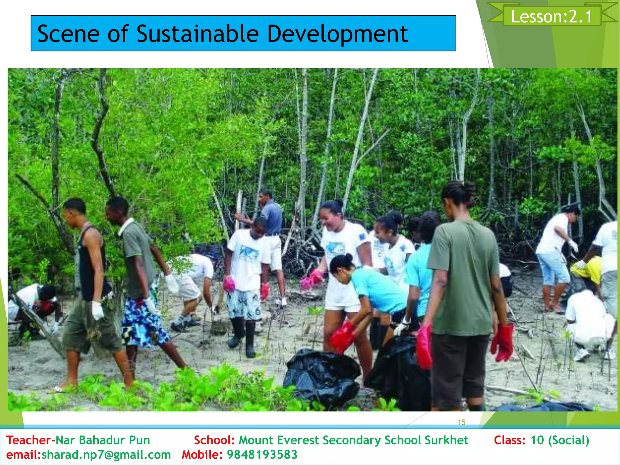 D15ate: 2076/01/23 Class:10 (2nd Period) Sub: Social Studies
15
Lesson:2.1
Teacher-Nar Bahadur Pun School: Mount Everest Secondary School Surkhet Class: 10 (Social)
email:sharad.np7@gmail.com Mobile: 9848193583
Scene of Sustainable Development
 