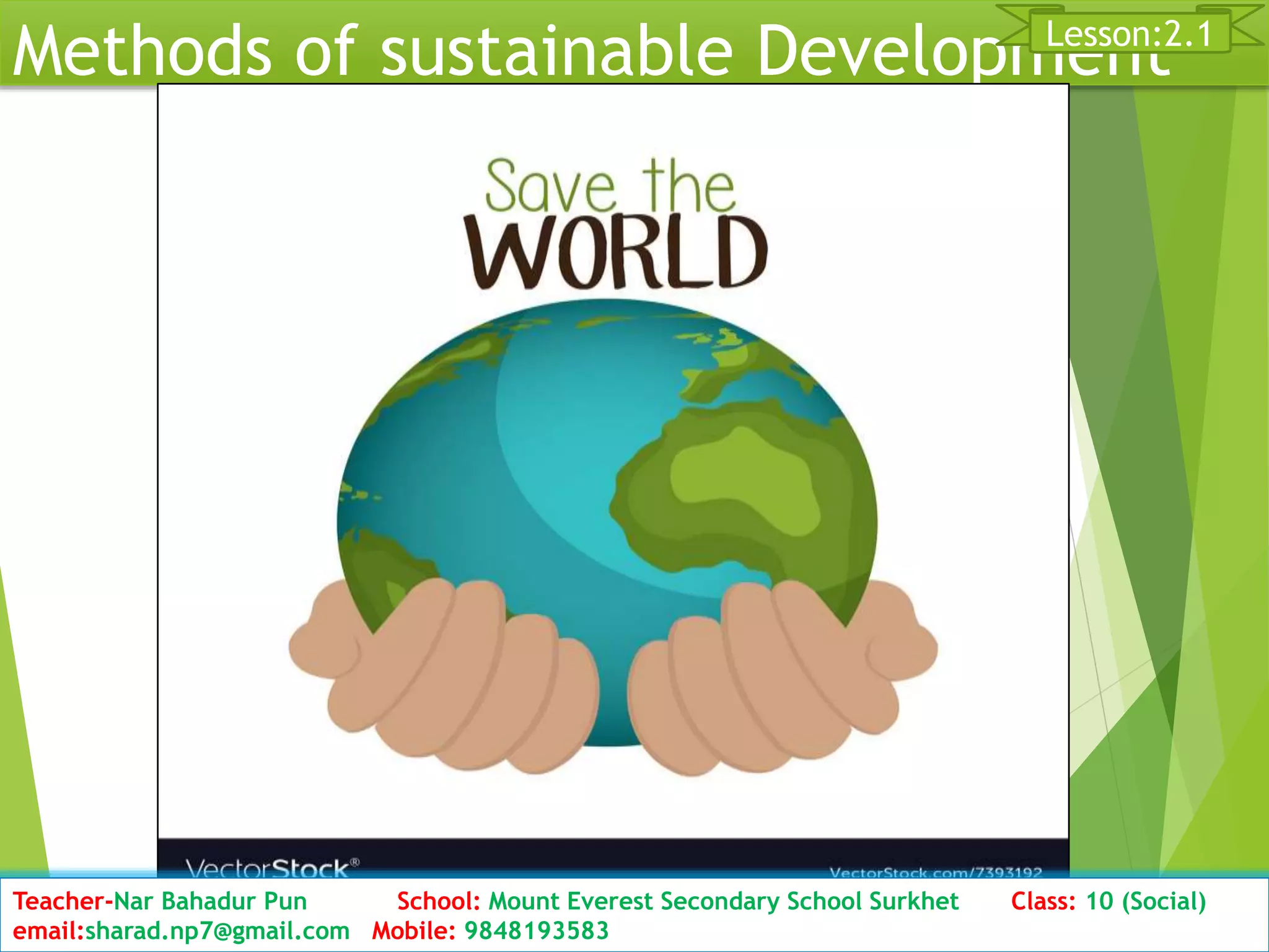 Methods of sustainable Development
Date: 2076/01/23 Class: 10 (Second Period) Sub: Social Studies 29
Lesson:2.1
Teacher-Nar Bahadur Pun School: Mount Everest Secondary School Surkhet Class: 10 (Social)
email:sharad.np7@gmail.com Mobile: 9848193583
 