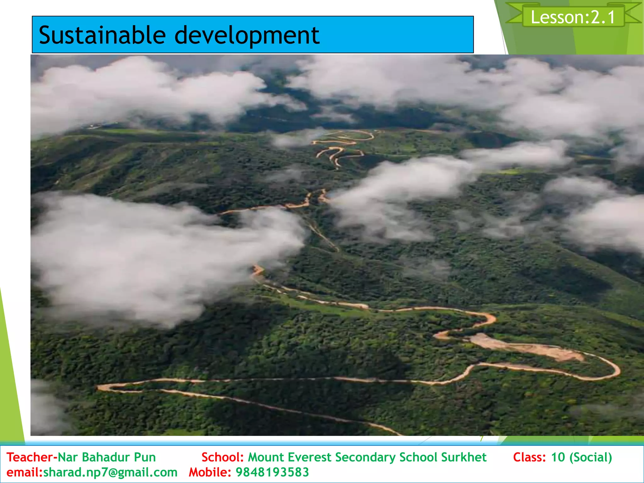 D7ate: 2076/01/23 Class:10 (2nd Period) Sub: Social Studies
7
Lesson:2.1
Teacher-Nar Bahadur Pun School: Mount Everest Secondary School Surkhet Class: 10 (Social)
email:sharad.np7@gmail.com Mobile: 9848193583
Sustainable development
 