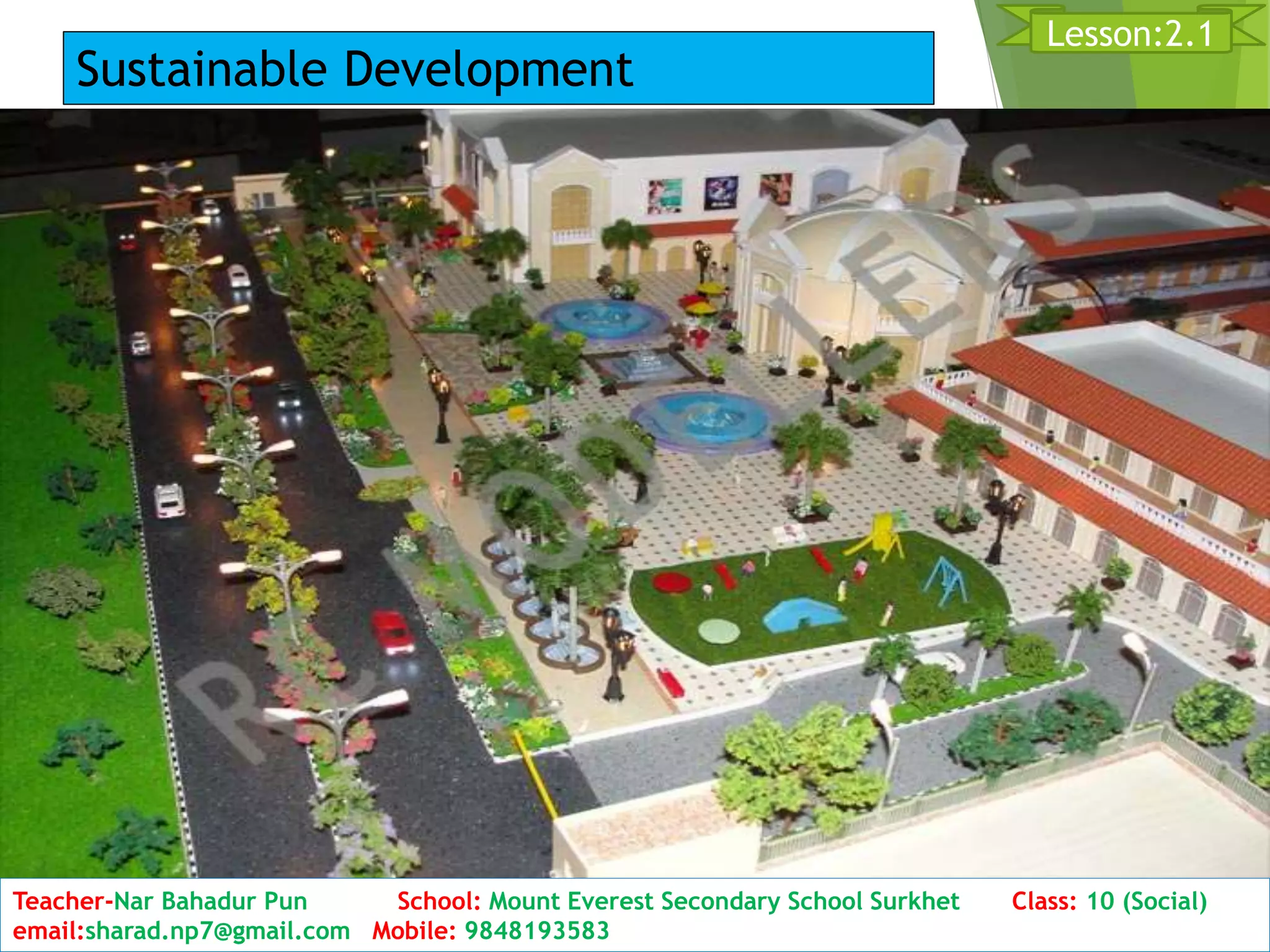 D9ate: 2076/01/23 Class:10 (2nd Period) Sub: Social Studies
9
Lesson:2.1
Teacher-Nar Bahadur Pun School: Mount Everest Secondary School Surkhet Class: 10 (Social)
email:sharad.np7@gmail.com Mobile: 9848193583
Sustainable Development
 