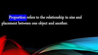 Proportion refers to the relationship in size and
placement between one object and another.
 