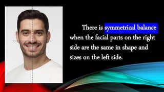 There is symmetrical balance
when the facial parts on the right
side are the same in shape and
sizes on the left side.
 