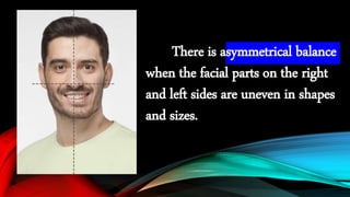 There is asymmetrical balance
when the facial parts on the right
and left sides are uneven in shapes
and sizes.
 