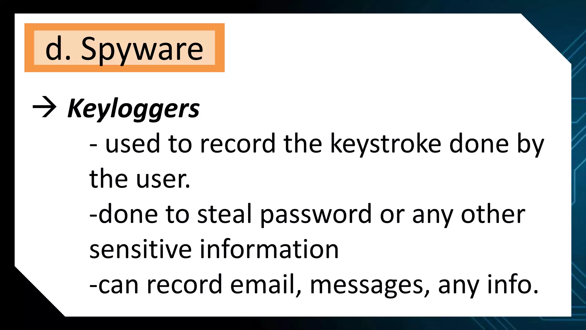 d. Spyware
 Keyloggers
- used to record the keystroke done by
the user.
-done to steal password or any other
sensitive information
-can record email, messages, any info.
 
