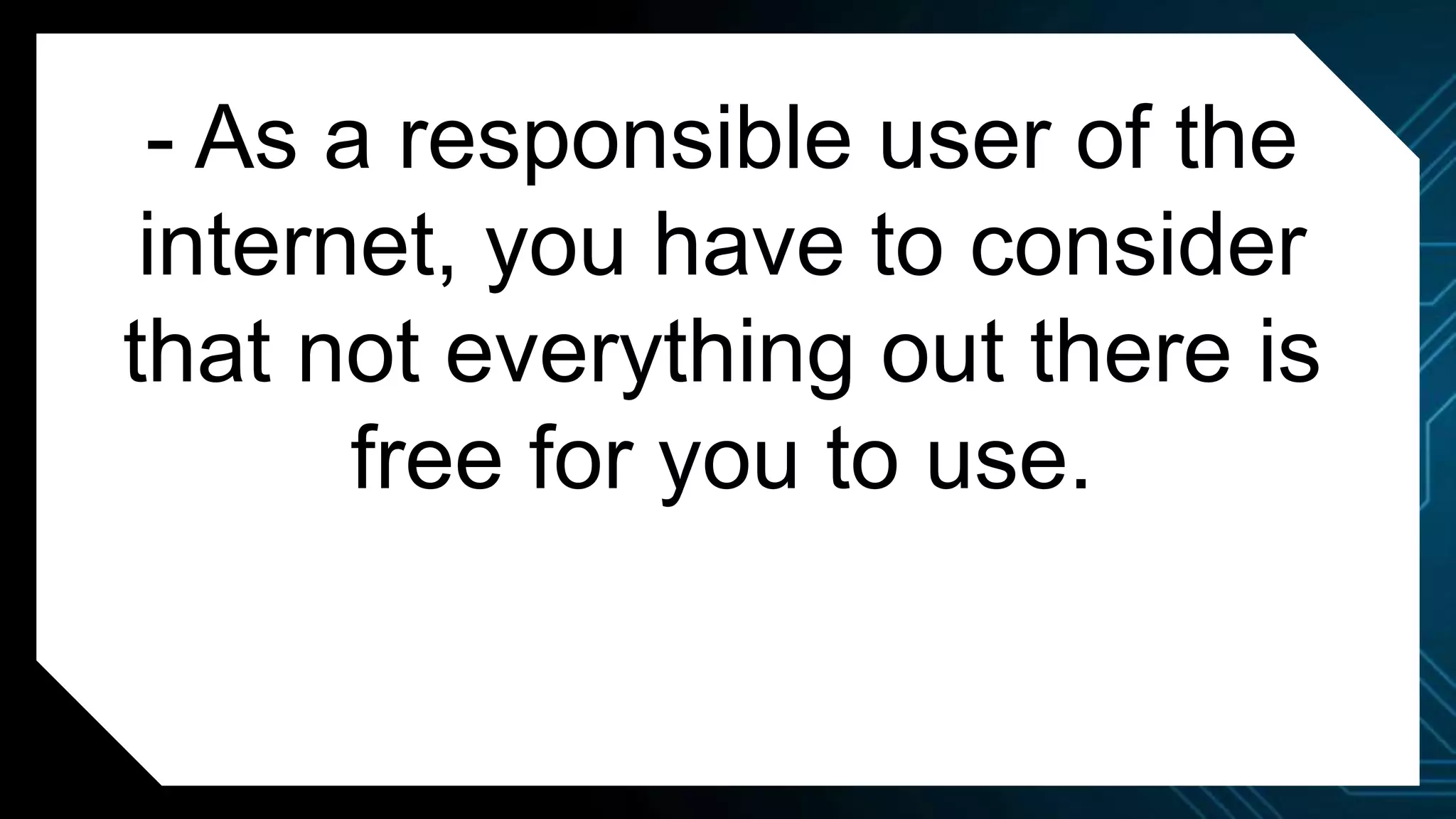- As a responsible user of the
internet, you have to consider
that not everything out there is
free for you to use.
 