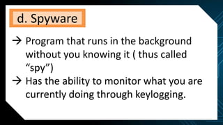 d. Spyware
 Program that runs in the background
without you knowing it ( thus called
“spy”)
 Has the ability to monitor what you are
currently doing through keylogging.
 