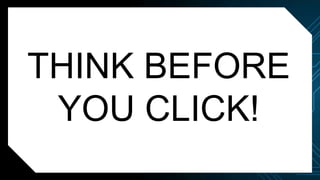 THINK BEFORE
YOU CLICK!
 