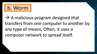 b. Worm
 A malicious program designed that
transfers from one computer to another by
any type of means, Often, it uses a
computer network to spread itself.
 