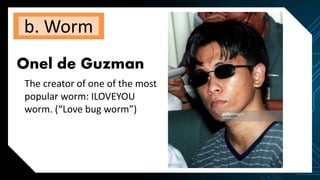 b. Worm
Onel de Guzman
The creator of one of the most
popular worm: ILOVEYOU
worm. (“Love bug worm”)
 