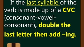 If the last syllable of the
verb is made up of a CVC
(consonant-vowel-
consonant), double the
last letter then add –ing.
 