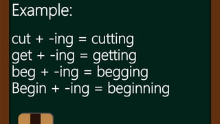 Example:
cut + -ing = cutting
get + -ing = getting
beg + -ing = begging
Begin + -ing = beginning
 