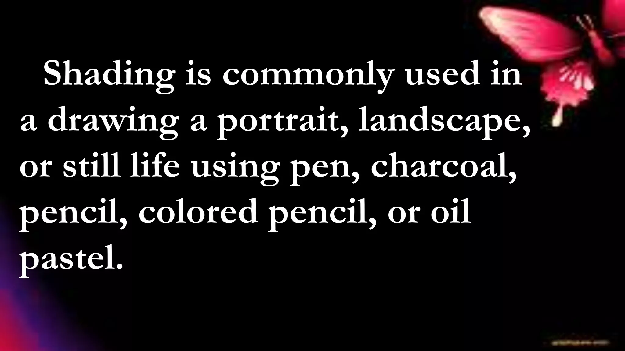 Shading is commonly used in
a drawing a portrait, landscape,
or still life using pen, charcoal,
pencil, colored pencil, or oil
pastel.
 