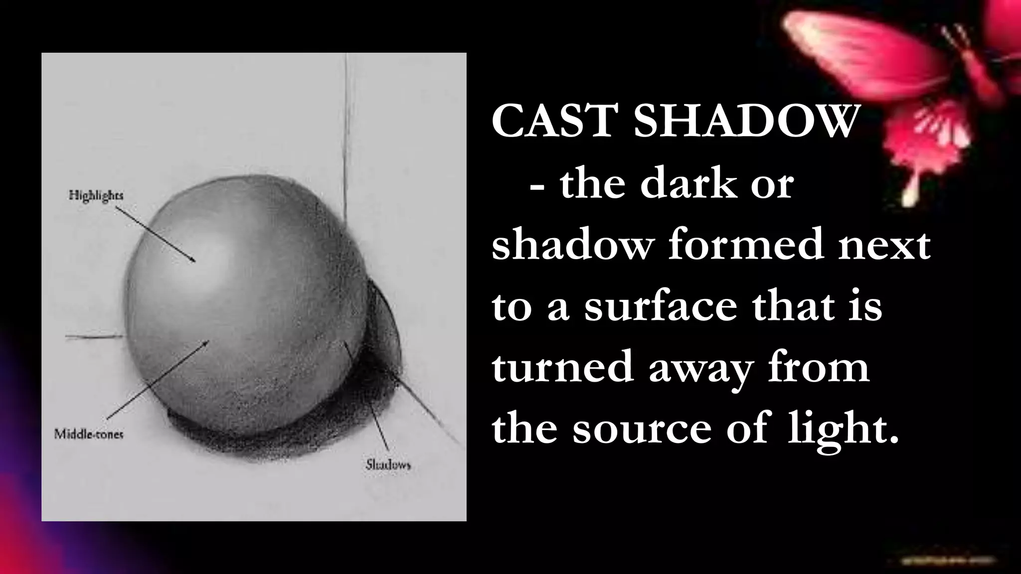 CAST SHADOW
- the dark or
shadow formed next
to a surface that is
turned away from
the source of light.
 