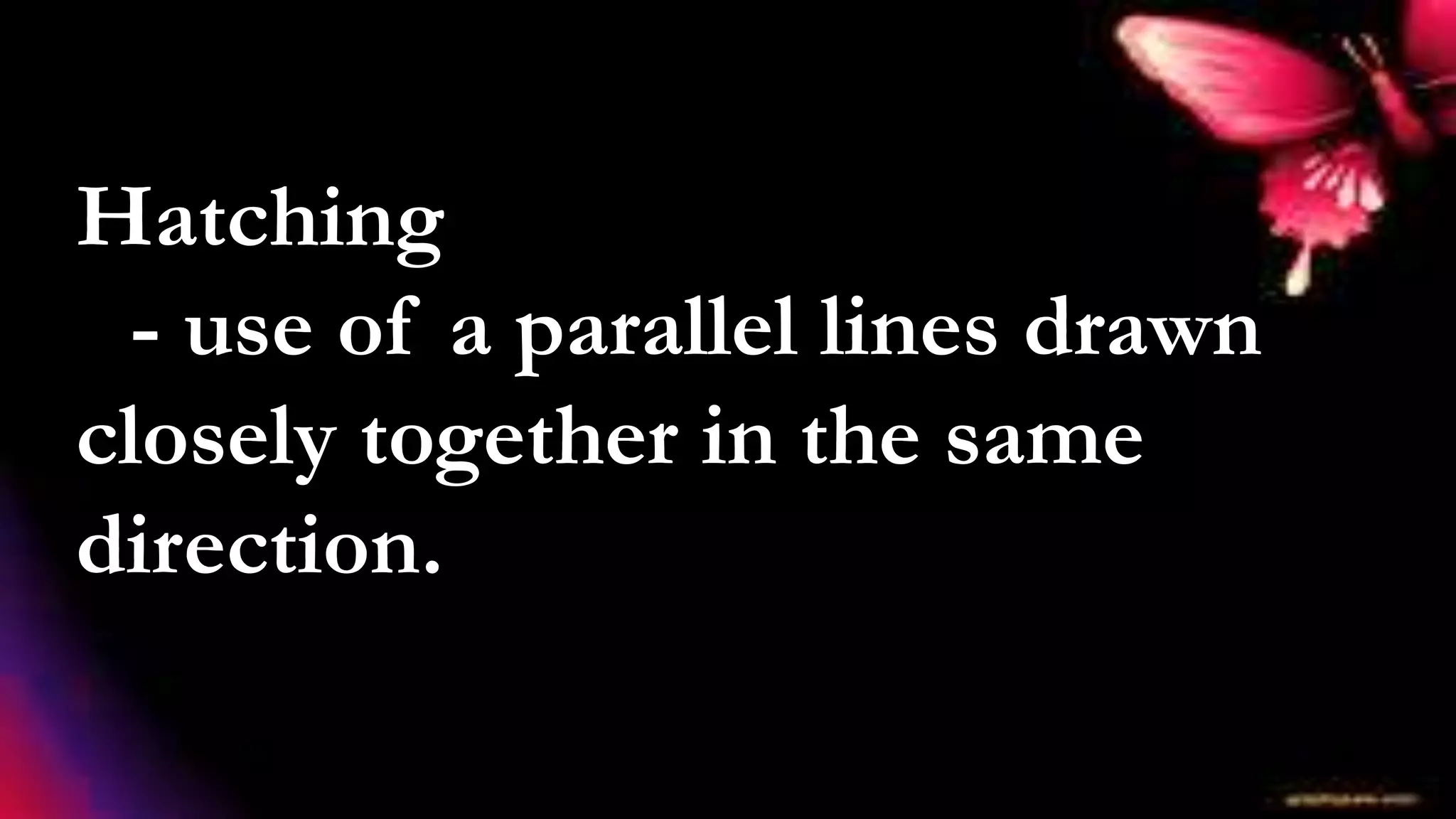 Hatching
- use of a parallel lines drawn
closely together in the same
direction.
 