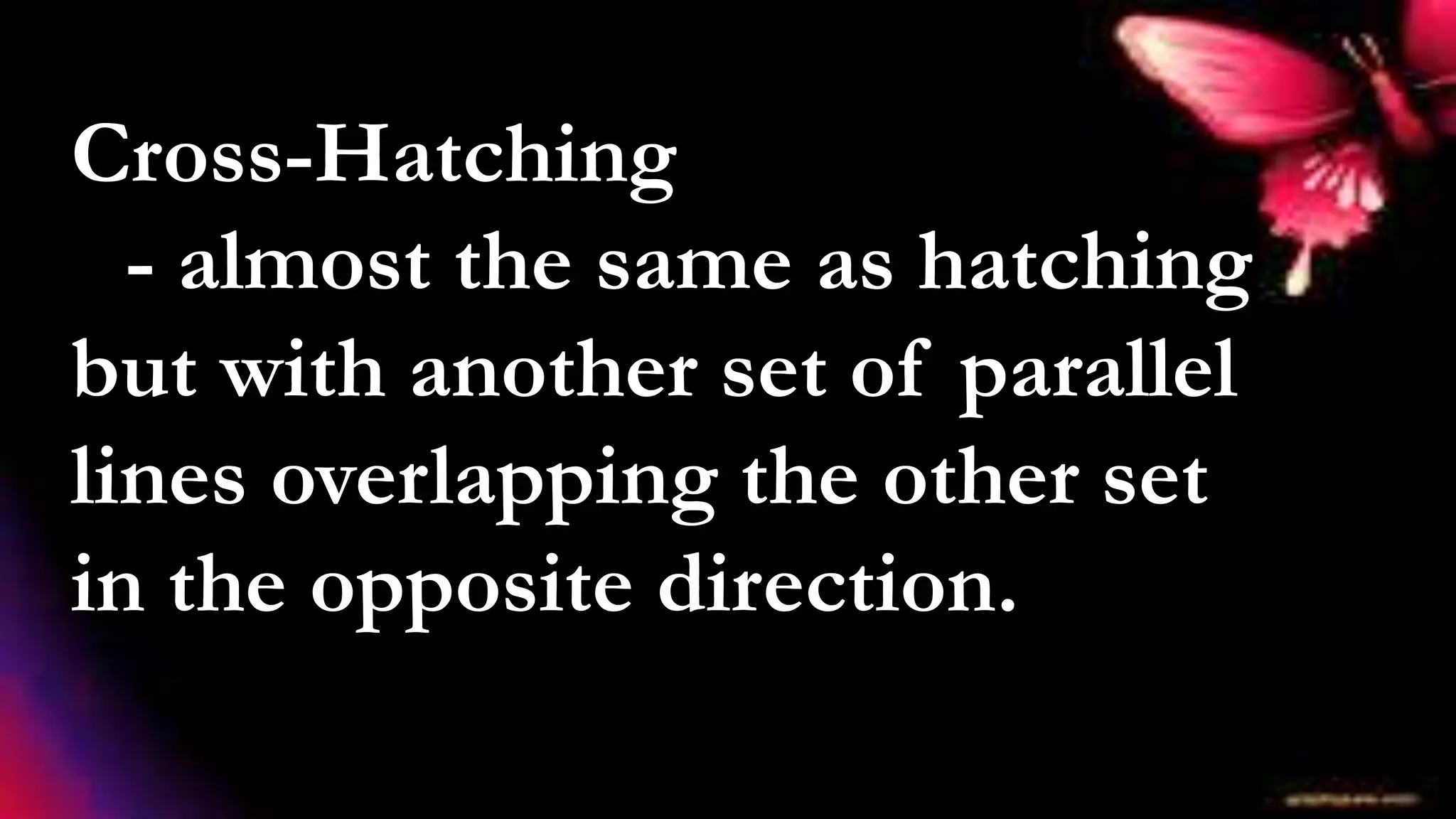 Cross-Hatching
- almost the same as hatching
but with another set of parallel
lines overlapping the other set
in the opposite direction.
 