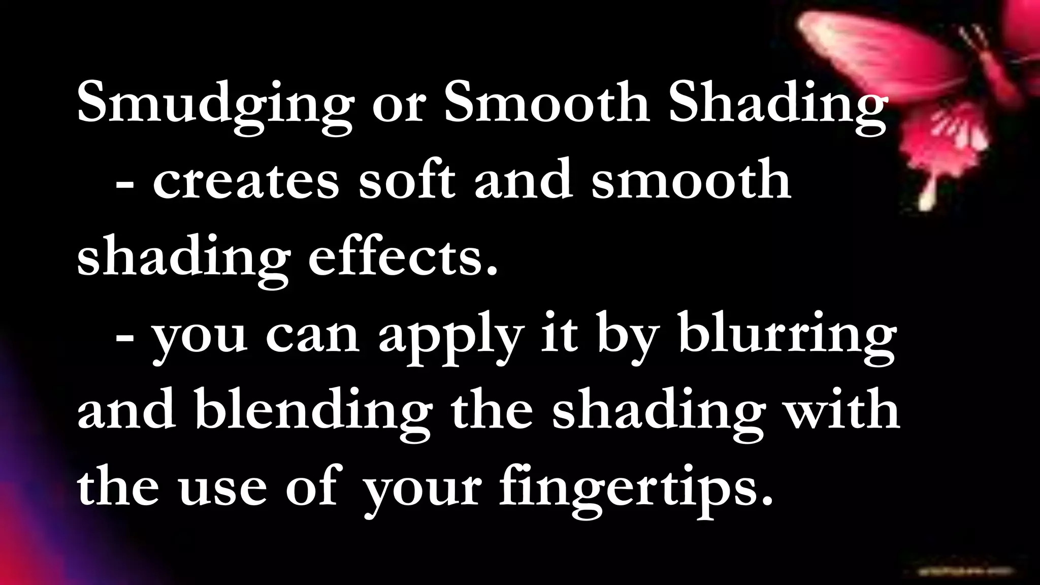 Smudging or Smooth Shading
- creates soft and smooth
shading effects.
- you can apply it by blurring
and blending the shading with
the use of your fingertips.
 