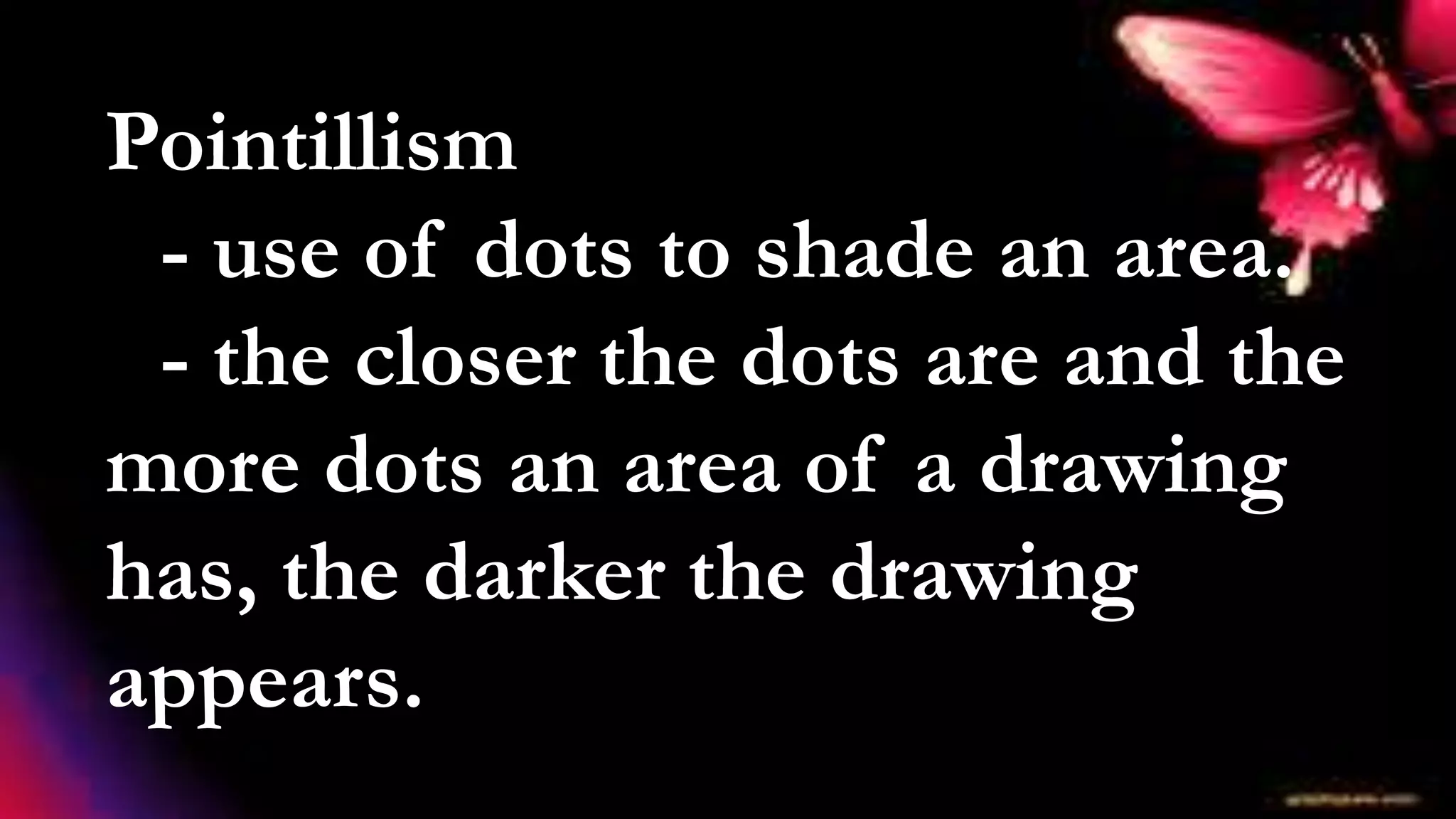 Pointillism
- use of dots to shade an area.
- the closer the dots are and the
more dots an area of a drawing
has, the darker the drawing
appears.
 
