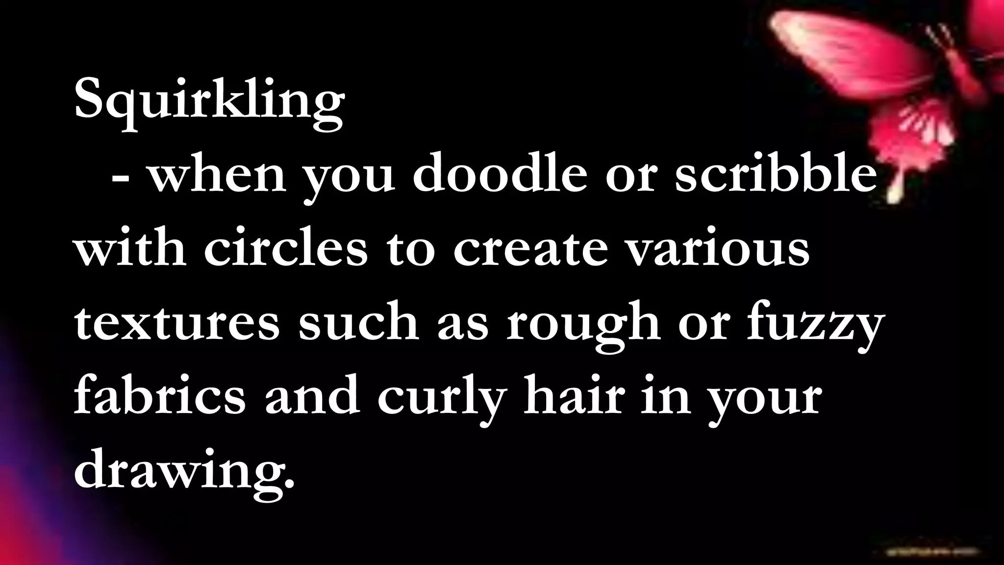 Squirkling
- when you doodle or scribble
with circles to create various
textures such as rough or fuzzy
fabrics and curly hair in your
drawing.
 