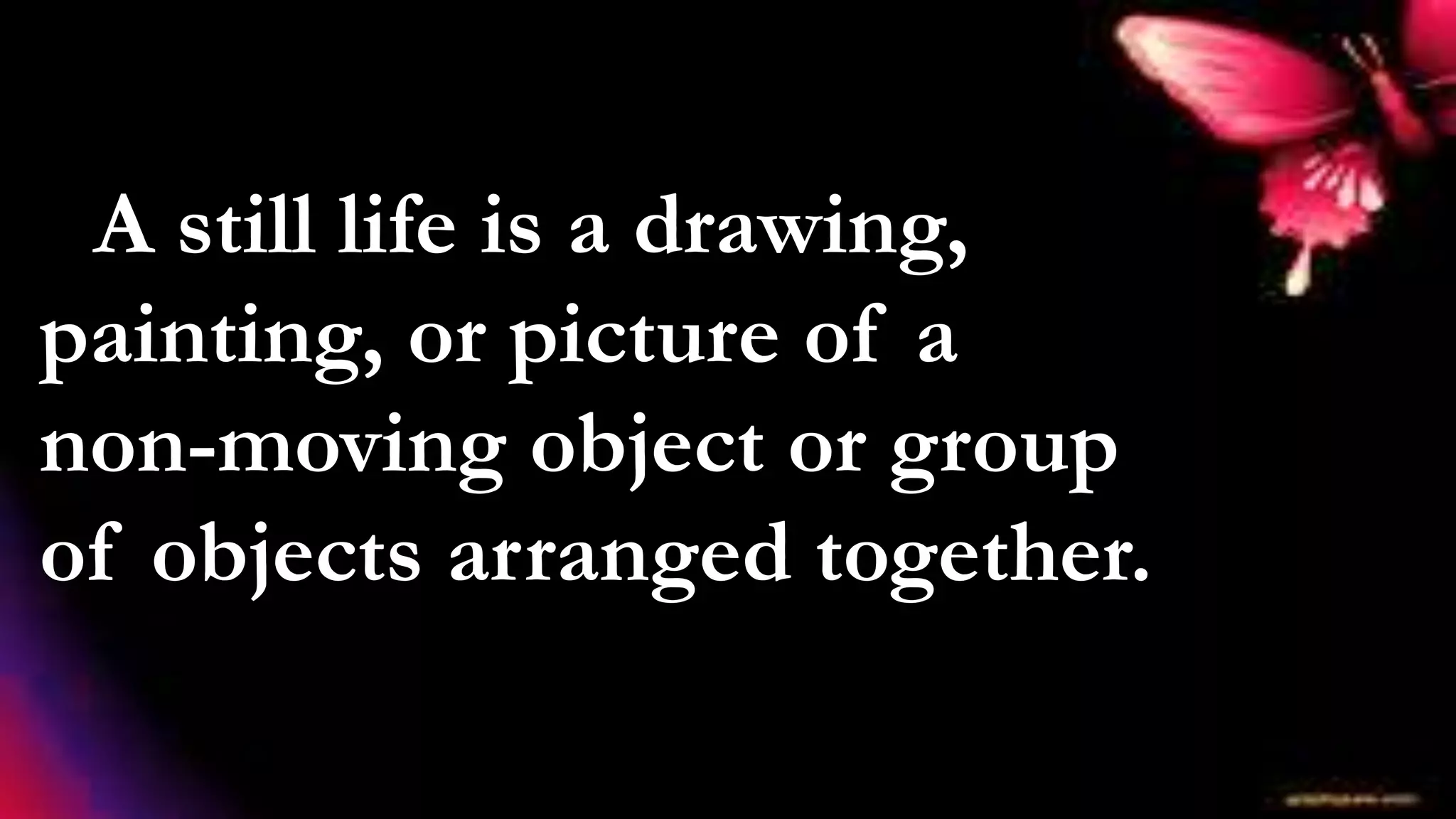 A still life is a drawing,
painting, or picture of a
non-moving object or group
of objects arranged together.
 