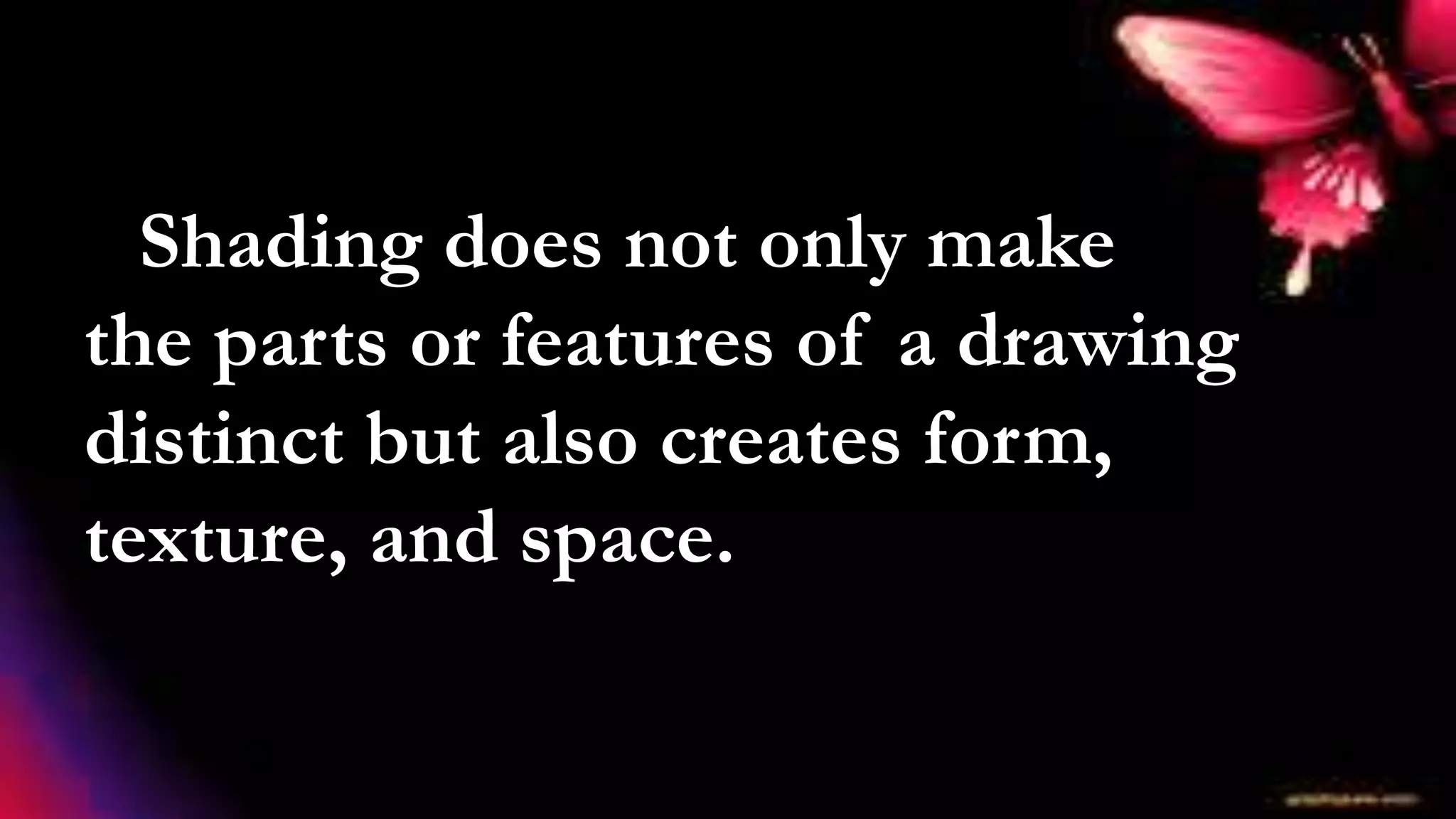 Shading does not only make
the parts or features of a drawing
distinct but also creates form,
texture, and space.
 