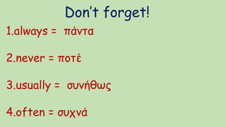 Don’t forget!
1.always = πάντα
2.never = ποτέ
3.usually = συνήθως
4.often = συχνά
 