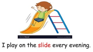 I play on the slide every evening.
 