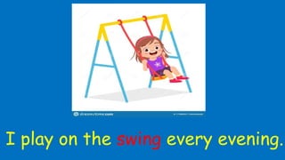 I play on the swing every evening.
 