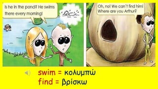 swim = κολυμπώ
find = βρίσκω
 