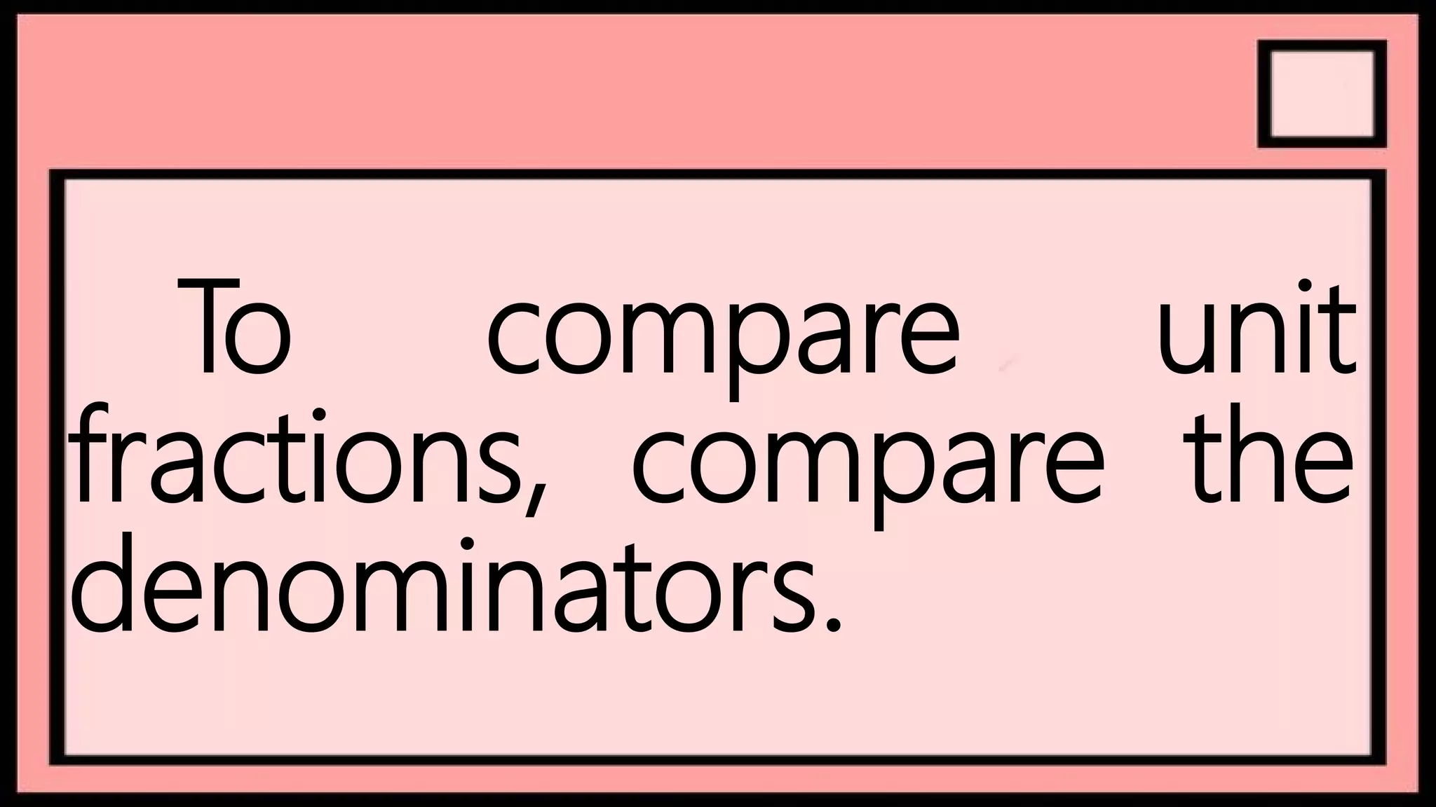 To compare unit
fractions, compare the
denominators.